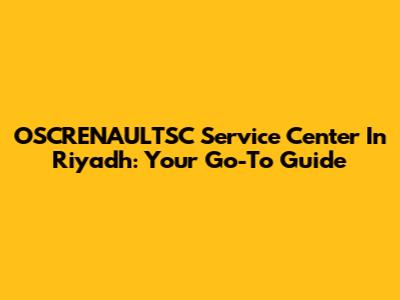 OSCRENAULTSC Service Center In Riyadh: Your Go-To Guide
