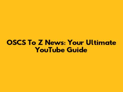 OSCS To Z News: Your Ultimate YouTube Guide