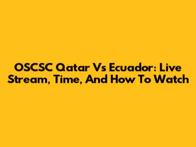 OSCSC Qatar Vs Ecuador: Live Stream, Time, And How To Watch