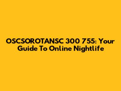 OSCSOROTANSC 300 755: Your Guide To Online Nightlife