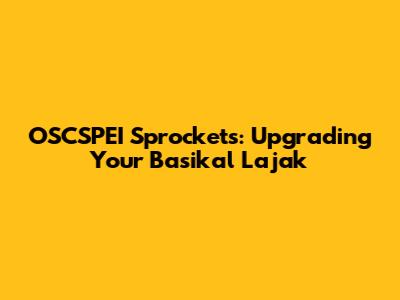OSCSPEI Sprockets: Upgrading Your Basikal Lajak