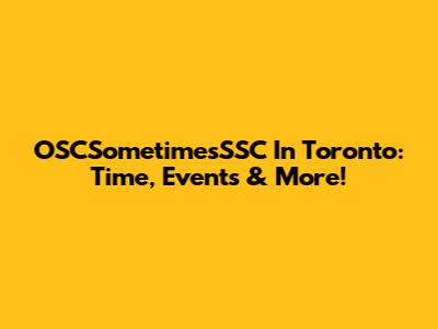 OSCSometimesSSC In Toronto: Time, Events & More!