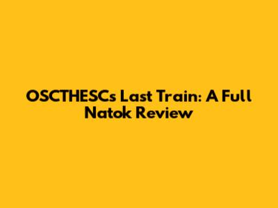 OSCTHESC's Last Train: A Full Natok Review