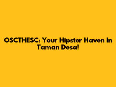 OSCTHESC: Your Hipster Haven In Taman Desa!