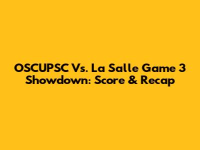 OSCUPSC Vs. La Salle Game 3 Showdown: Score & Recap