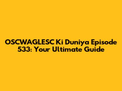 OSCWAGLESC Ki Duniya Episode 533: Your Ultimate Guide