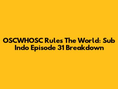 OSCWHOSC Rules The World: Sub Indo Episode 31 Breakdown