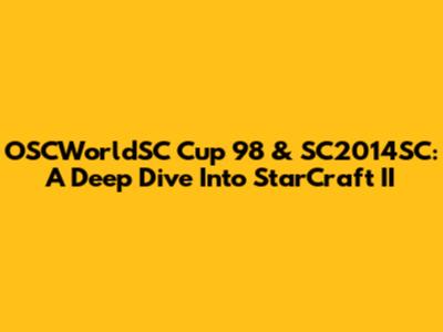 OSCWorldSC Cup 98 & SC2014SC: A Deep Dive Into StarCraft II