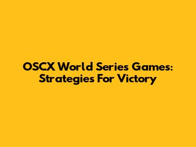 OSCX World Series Games: Strategies For Victory