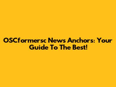 OSCformersc News Anchors: Your Guide To The Best!