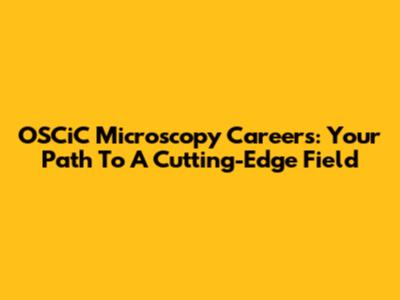 OSCiC Microscopy Careers: Your Path To A Cutting-Edge Field
