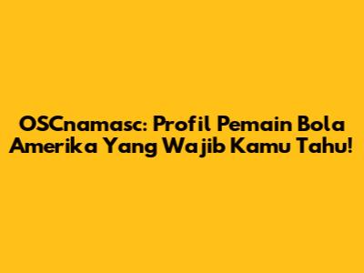 OSCnamasc: Profil Pemain Bola Amerika Yang Wajib Kamu Tahu!