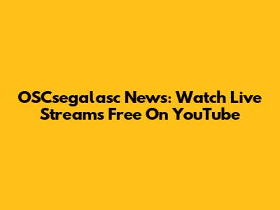 OSCsegalasc News: Watch Live Streams Free On YouTube