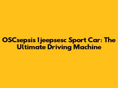 OSCsepsis Ijeepsesc Sport Car: The Ultimate Driving Machine