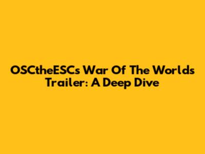 OSCtheESC's War Of The Worlds Trailer: A Deep Dive