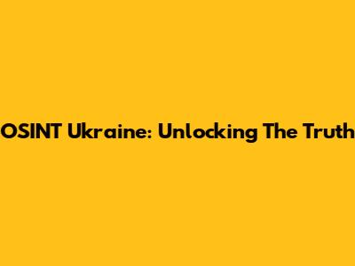 OSINT Ukraine: Unlocking The Truth