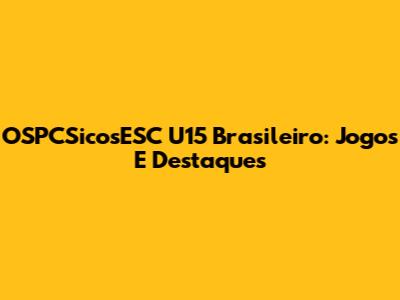 OSPCSicosESC U15 Brasileiro: Jogos E Destaques