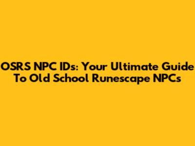OSRS NPC IDs: Your Ultimate Guide To Old School Runescape NPCs