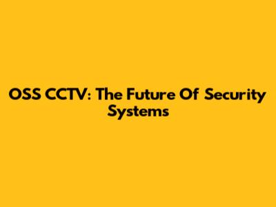 OSS CCTV: The Future Of Security Systems