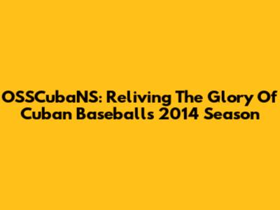 OSSCubaNS: Reliving The Glory Of Cuban Baseball's 2014 Season