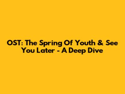 OST: The Spring Of Youth & See You Later - A Deep Dive