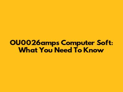 OU0026amps Computer Soft: What You Need To Know