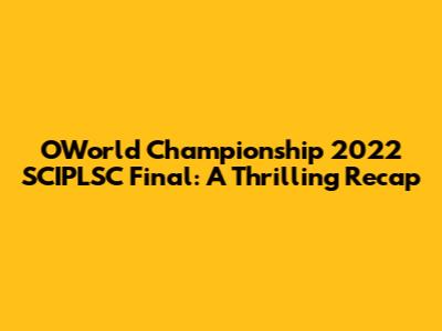 OWorld Championship 2022 SCIPLSC Final: A Thrilling Recap
