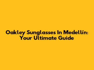 Oakley Sunglasses In Medellín: Your Ultimate Guide
