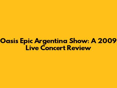 Oasis' Epic Argentina Show: A 2009 Live Concert Review