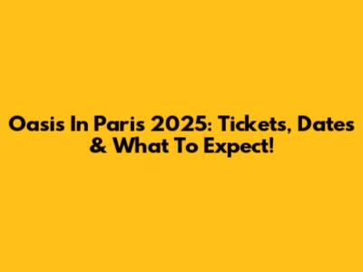 Oasis In Paris 2025: Tickets, Dates & What To Expect!