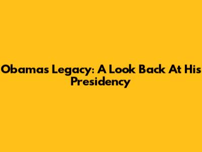Obama's Legacy: A Look Back At His Presidency