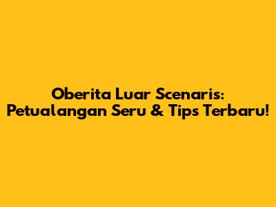 Oberita Luar Scenaris: Petualangan Seru & Tips Terbaru!