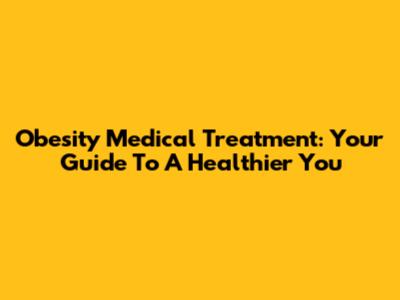 Obesity Medical Treatment: Your Guide To A Healthier You