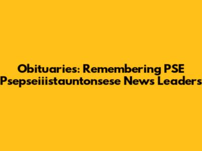 Obituaries: Remembering PSE Psepseiiistauntonsese News Leaders