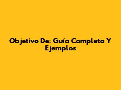 Objetivo De: Guía Completa Y Ejemplos