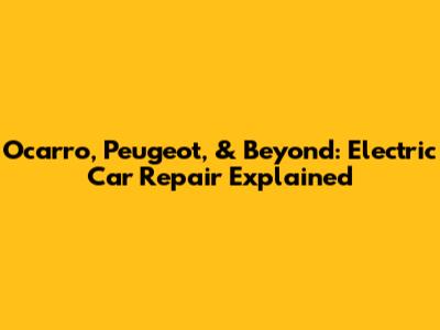 Ocarro, Peugeot, & Beyond: Electric Car Repair Explained