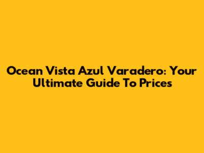 Ocean Vista Azul Varadero: Your Ultimate Guide To Prices