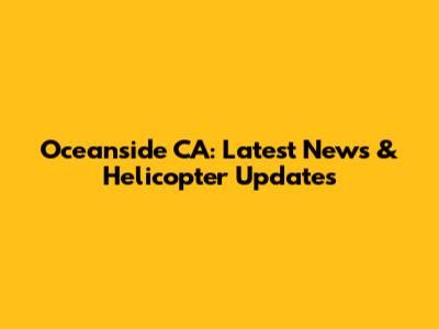 Oceanside CA: Latest News & Helicopter Updates