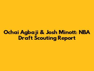 Ochai Agbaji & Josh Minott: NBA Draft Scouting Report
