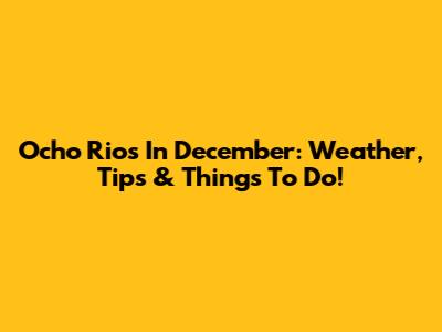 Ocho Rios In December: Weather, Tips & Things To Do!