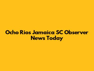 Ocho Rios Jamaica SC Observer News Today