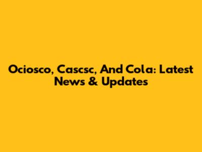 Ociosco, Cascsc, And Cola: Latest News & Updates