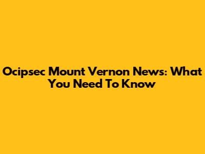 Ocipsec Mount Vernon News: What You Need To Know