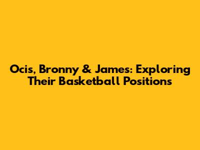Ocis, Bronny & James: Exploring Their Basketball Positions