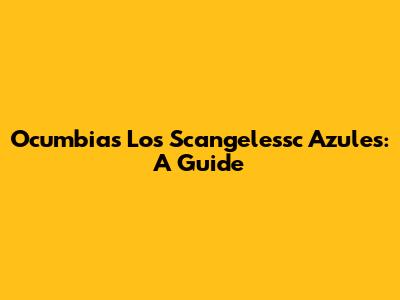 Ocumbias Los Scangelessc Azules: A Guide