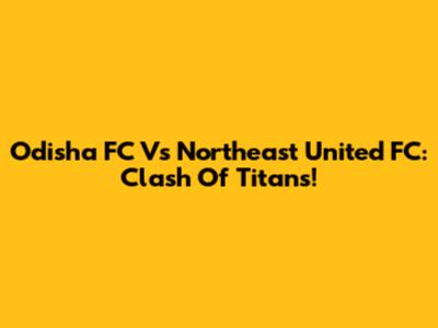 Odisha FC Vs Northeast United FC: Clash Of Titans!
