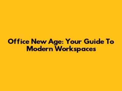 Office New Age: Your Guide To Modern Workspaces