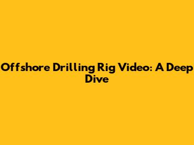 Offshore Drilling Rig Video: A Deep Dive