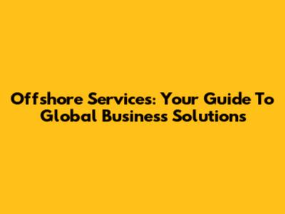 Offshore Services: Your Guide To Global Business Solutions