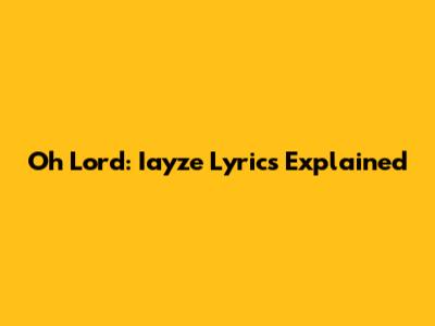 Oh Lord: Iayze Lyrics Explained